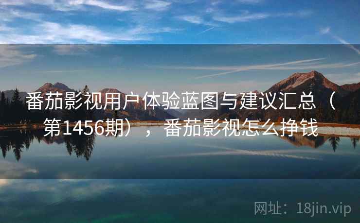 番茄影视用户体验蓝图与建议汇总(第1456期),番茄影视怎么挣钱 第2张 番茄影视用户体验蓝图与建议汇总(第1456期),番茄影视怎么挣钱 第2张