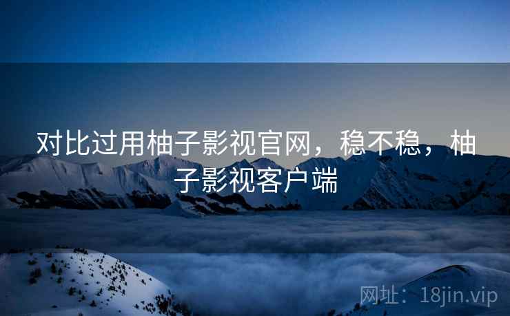 对比过用柚子影视官网,稳不稳,柚子影视客户端 第1张 对比过用柚子影视官网,稳不稳,柚子影视客户端 第1张