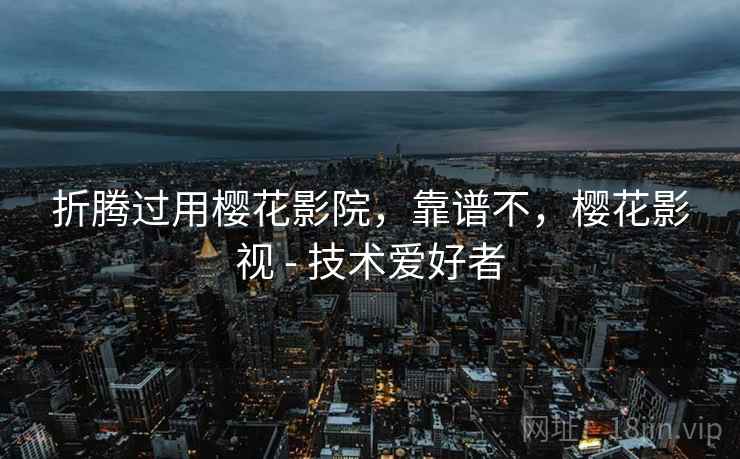 折腾过用樱花影院,靠谱不,樱花影视 - 技术爱好者 第1张 折腾过用樱花影院,靠谱不,樱花影视 - 技术爱好者 第1张