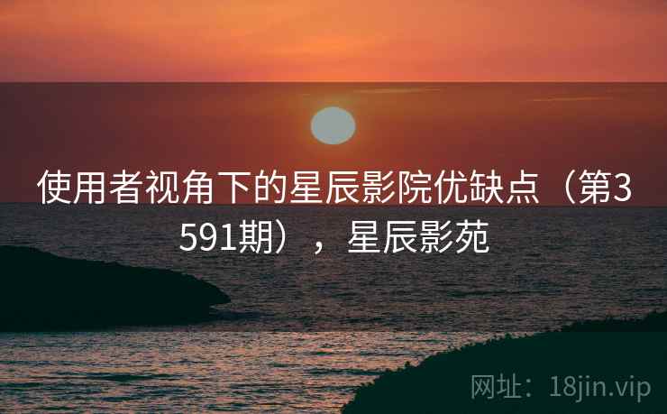 使用者视角下的星辰影院优缺点(第3591期),星辰影苑 第1张 使用者视角下的星辰影院优缺点(第3591期),星辰影苑 第1张