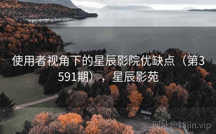 使用者视角下的星辰影院优缺点(第3591期),星辰影苑 第2张 使用者视角下的星辰影院优缺点(第3591期),星辰影苑 第2张