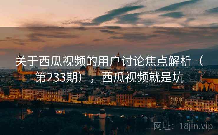 关于西瓜视频的用户讨论焦点解析(第233期),西瓜视频就是坑 第2张 关于西瓜视频的用户讨论焦点解析(第233期),西瓜视频就是坑 第2张