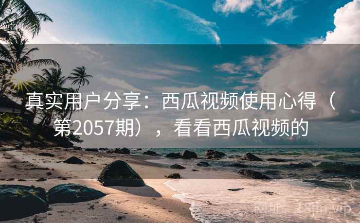真实用户分享:西瓜视频使用心得(第2057期),看看西瓜视频的 第1张 真实用户分享:西瓜视频使用心得(第2057期),看看西瓜视频的 第1张