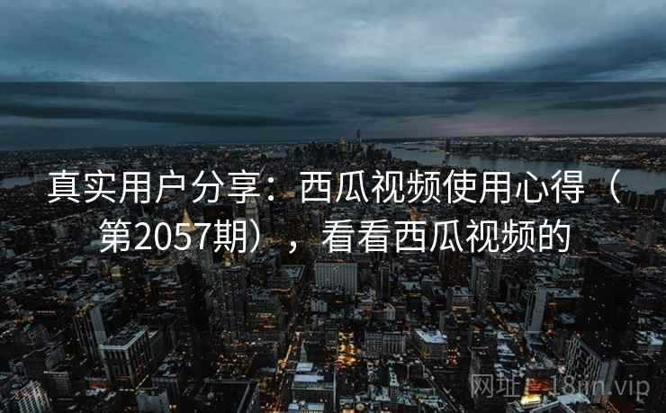 真实用户分享:西瓜视频使用心得(第2057期),看看西瓜视频的 第2张 真实用户分享:西瓜视频使用心得(第2057期),看看西瓜视频的 第2张