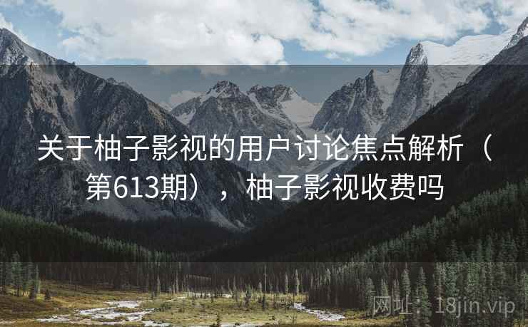 关于柚子影视的用户讨论焦点解析(第613期),柚子影视收费吗 第1张 关于柚子影视的用户讨论焦点解析(第613期),柚子影视收费吗 第1张
