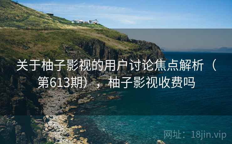 关于柚子影视的用户讨论焦点解析(第613期),柚子影视收费吗 第2张 关于柚子影视的用户讨论焦点解析(第613期),柚子影视收费吗 第2张
