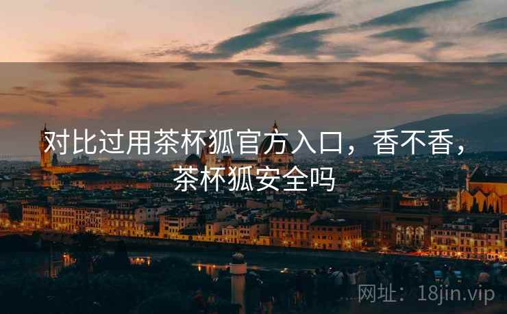 对比过用茶杯狐官方入口,香不香,茶杯狐安全吗 第1张 对比过用茶杯狐官方入口,香不香,茶杯狐安全吗 第1张