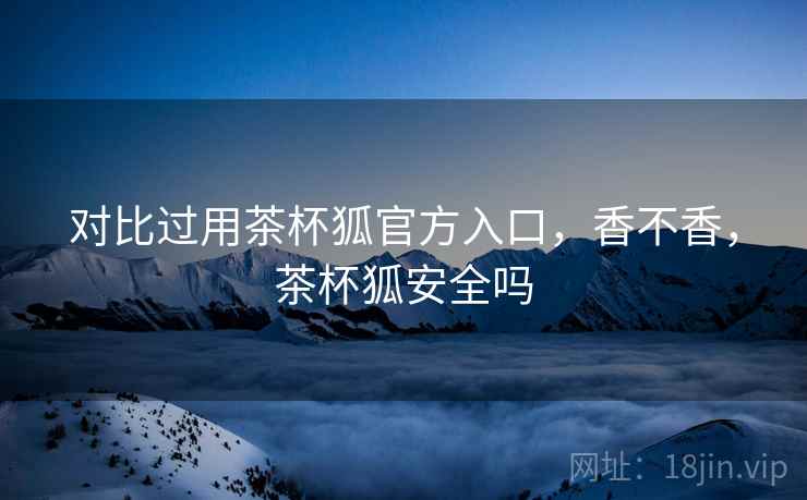 对比过用茶杯狐官方入口,香不香,茶杯狐安全吗 第2张 对比过用茶杯狐官方入口,香不香,茶杯狐安全吗 第2张