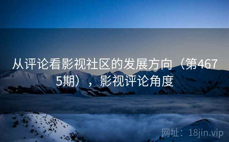 从评论看影视社区的发展方向(第4675期),影视评论角度 第2张 从评论看影视社区的发展方向(第4675期),影视评论角度 第2张