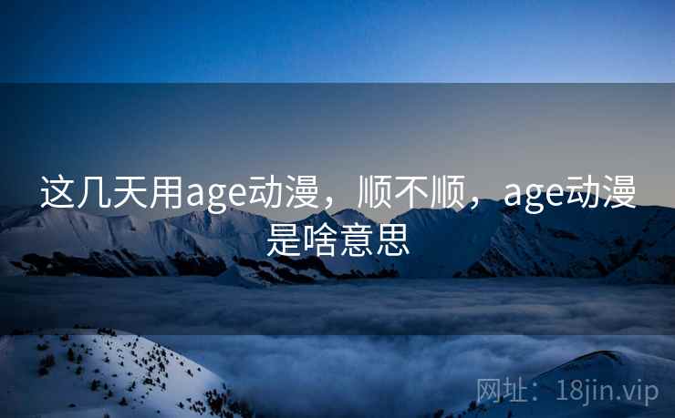 这几天用age动漫,顺不顺,age动漫是啥意思 第1张 这几天用age动漫,顺不顺,age动漫是啥意思 第1张