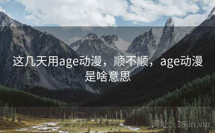 这几天用age动漫,顺不顺,age动漫是啥意思 第2张 这几天用age动漫,顺不顺,age动漫是啥意思 第2张