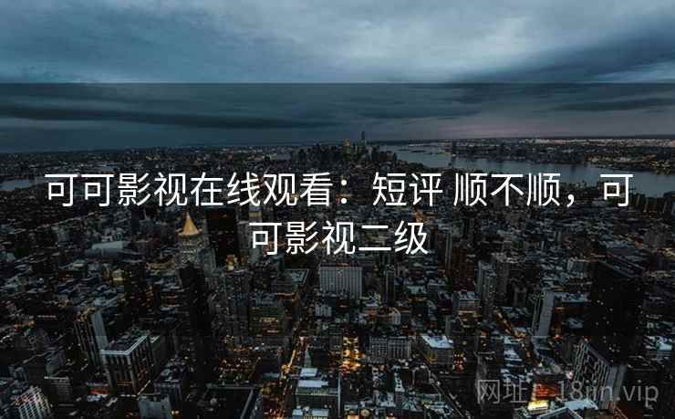 可可影视在线观看:短评 顺不顺,可可影视二级 第1张 可可影视在线观看:短评 顺不顺,可可影视二级 第1张