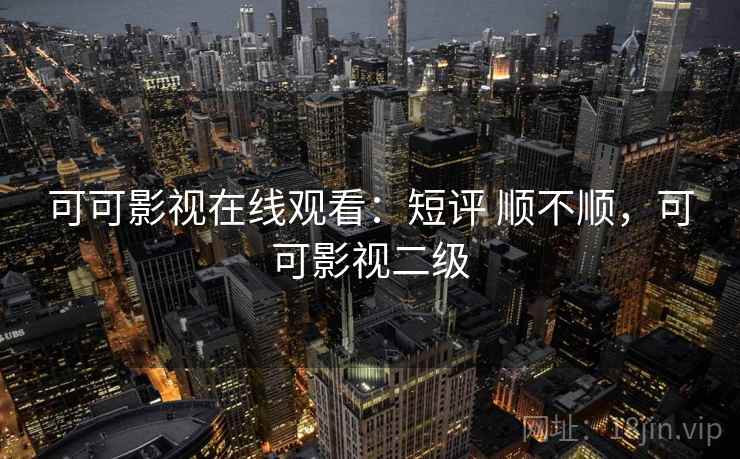 可可影视在线观看:短评 顺不顺,可可影视二级 第2张 可可影视在线观看:短评 顺不顺,可可影视二级 第2张