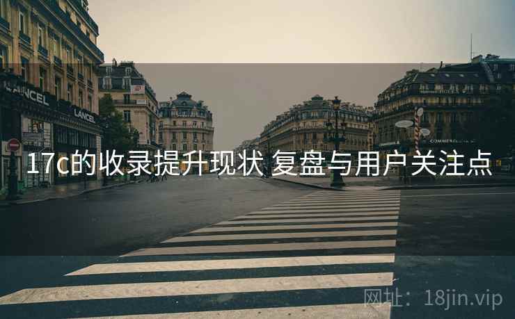 17c的收录提升现状 复盘与用户关注点 第1张 17c的收录提升现状 复盘与用户关注点 第1张