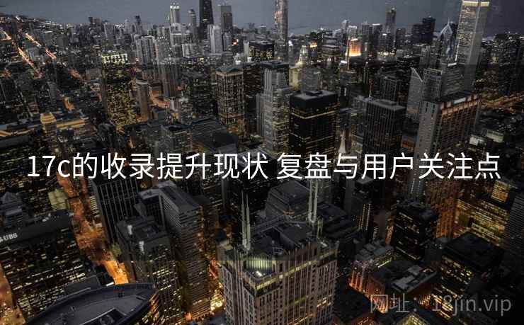 17c的收录提升现状 复盘与用户关注点 第2张 17c的收录提升现状 复盘与用户关注点 第2张