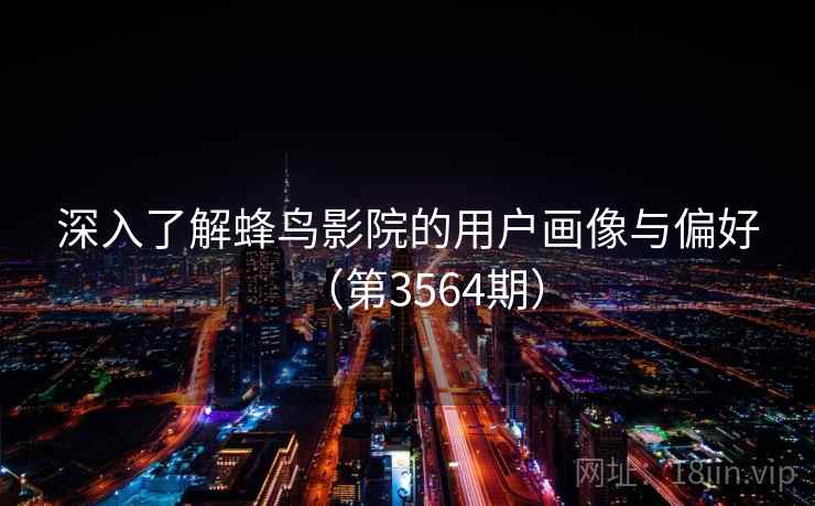 深入了解蜂鸟影院的用户画像与偏好(第3564期) 第1张 深入了解蜂鸟影院的用户画像与偏好(第3564期) 第1张