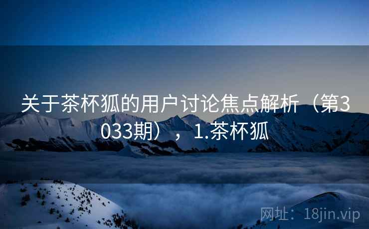 关于茶杯狐的用户讨论焦点解析(第3033期),1.茶杯狐 第1张 关于茶杯狐的用户讨论焦点解析(第3033期),1.茶杯狐 第1张