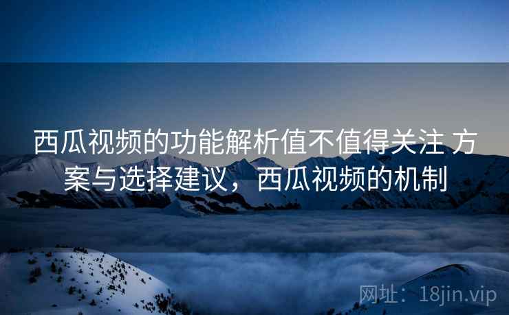 西瓜视频的功能解析值不值得关注 方案与选择建议,西瓜视频的机制 第1张 西瓜视频的功能解析值不值得关注 方案与选择建议,西瓜视频的机制 第1张