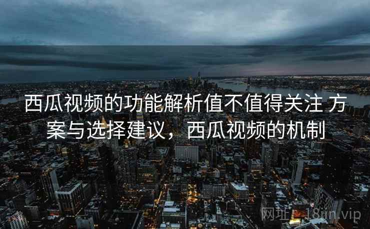 西瓜视频的功能解析值不值得关注 方案与选择建议,西瓜视频的机制 第2张 西瓜视频的功能解析值不值得关注 方案与选择建议,西瓜视频的机制 第2张