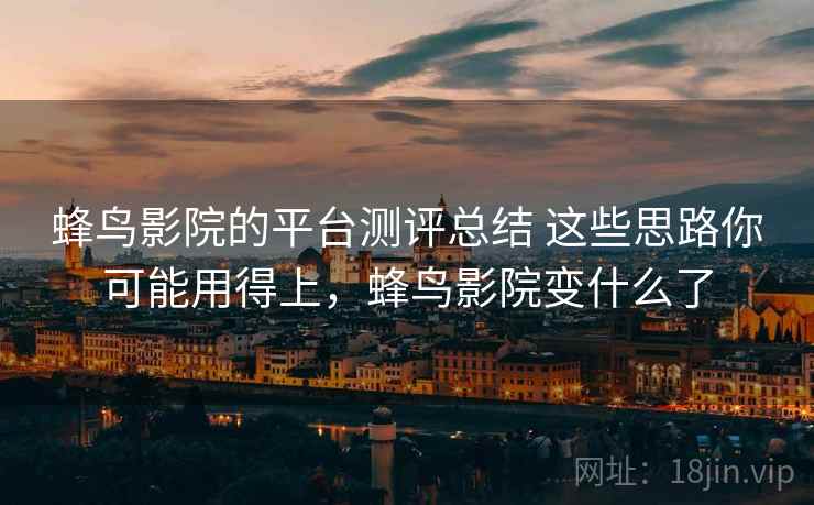 蜂鸟影院的平台测评总结 这些思路你可能用得上,蜂鸟影院变什么了 第2张 蜂鸟影院的平台测评总结 这些思路你可能用得上,蜂鸟影院变什么了 第2张