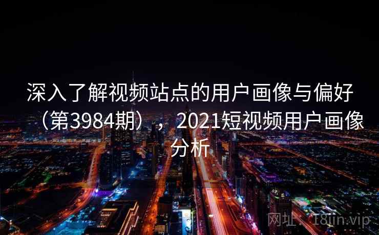 深入了解视频站点的用户画像与偏好(第3984期),2021短视频用户画像分析 第1张 深入了解视频站点的用户画像与偏好(第3984期),2021短视频用户画像分析 第1张