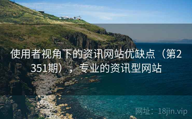 使用者视角下的资讯网站优缺点(第2351期),专业的资讯型网站 第1张 使用者视角下的资讯网站优缺点(第2351期),专业的资讯型网站 第1张