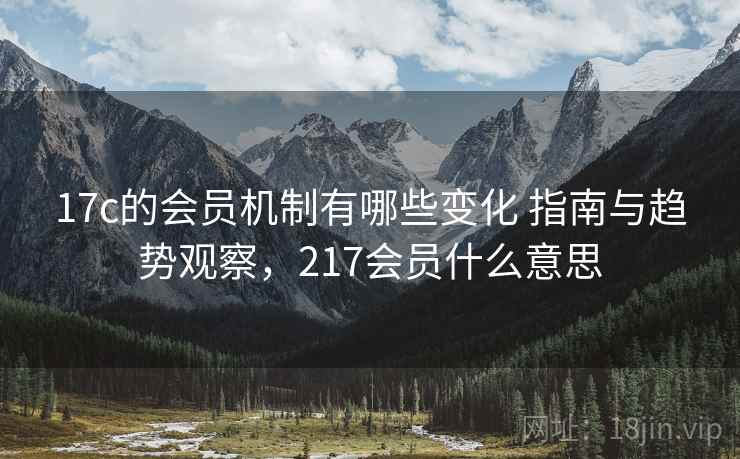 17c的会员机制有哪些变化 指南与趋势观察,217会员什么意思 第2张 17c的会员机制有哪些变化 指南与趋势观察,217会员什么意思 第2张
