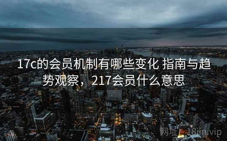 17c的会员机制有哪些变化 指南与趋势观察,217会员什么意思 第1张 17c的会员机制有哪些变化 指南与趋势观察,217会员什么意思 第1张