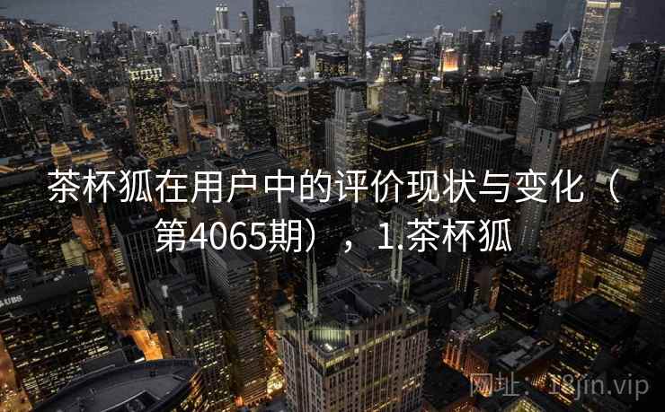 茶杯狐在用户中的评价现状与变化(第4065期),1.茶杯狐 第2张 茶杯狐在用户中的评价现状与变化(第4065期),1.茶杯狐 第2张
