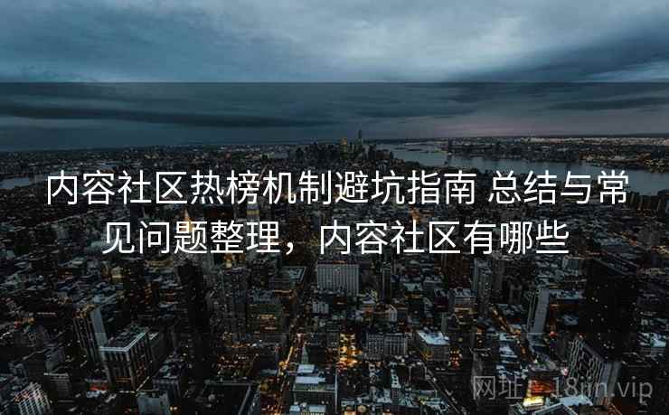 内容社区热榜机制避坑指南 总结与常见问题整理,内容社区有哪些 第1张 内容社区热榜机制避坑指南 总结与常见问题整理,内容社区有哪些 第1张