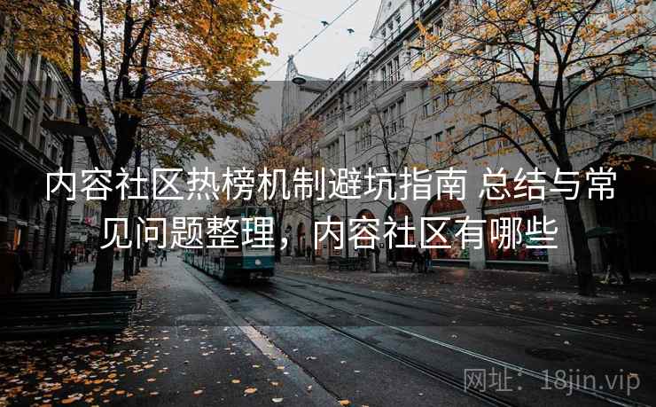 内容社区热榜机制避坑指南 总结与常见问题整理,内容社区有哪些 第2张 内容社区热榜机制避坑指南 总结与常见问题整理,内容社区有哪些 第2张