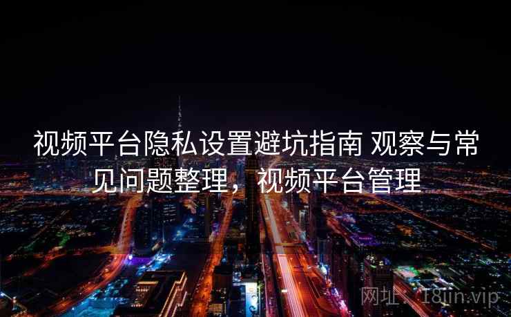 视频平台隐私设置避坑指南 观察与常见问题整理,视频平台管理 第1张 视频平台隐私设置避坑指南 观察与常见问题整理,视频平台管理 第1张