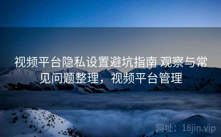 视频平台隐私设置避坑指南 观察与常见问题整理,视频平台管理 第2张 视频平台隐私设置避坑指南 观察与常见问题整理,视频平台管理 第2张