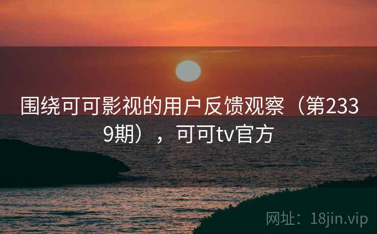 围绕可可影视的用户反馈观察(第2339期),可可tv官方 第1张 围绕可可影视的用户反馈观察(第2339期),可可tv官方 第1张