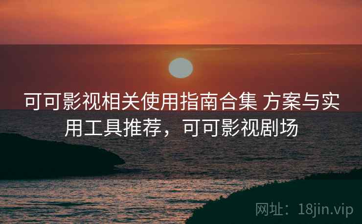 可可影视相关使用指南合集 方案与实用工具推荐,可可影视剧场 第2张 可可影视相关使用指南合集 方案与实用工具推荐,可可影视剧场 第2张