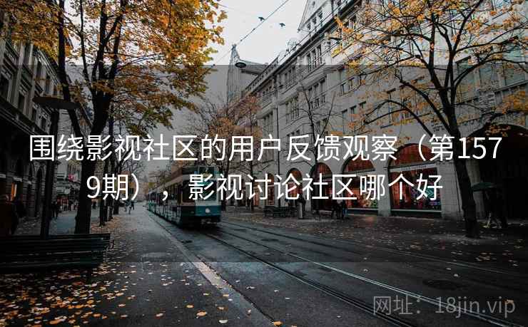 围绕影视社区的用户反馈观察(第1579期),影视讨论社区哪个好 第1张 围绕影视社区的用户反馈观察(第1579期),影视讨论社区哪个好 第1张