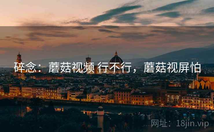 碎念:蘑菇视频 行不行,蘑菇视屏怕 第1张 碎念:蘑菇视频 行不行,蘑菇视屏怕 第1张