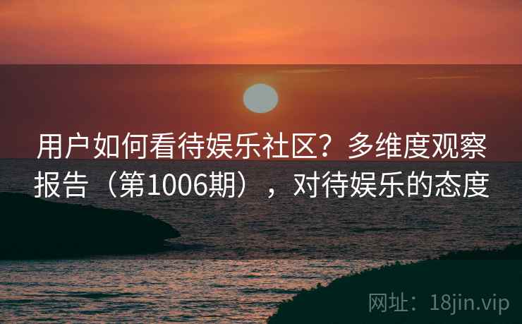 用户如何看待娱乐社区？多维度观察报告（第1006期），对待娱乐的态度  第1张
