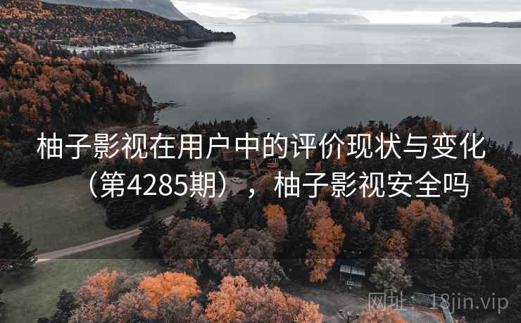 柚子影视在用户中的评价现状与变化（第4285期），柚子影视安全吗  第2张