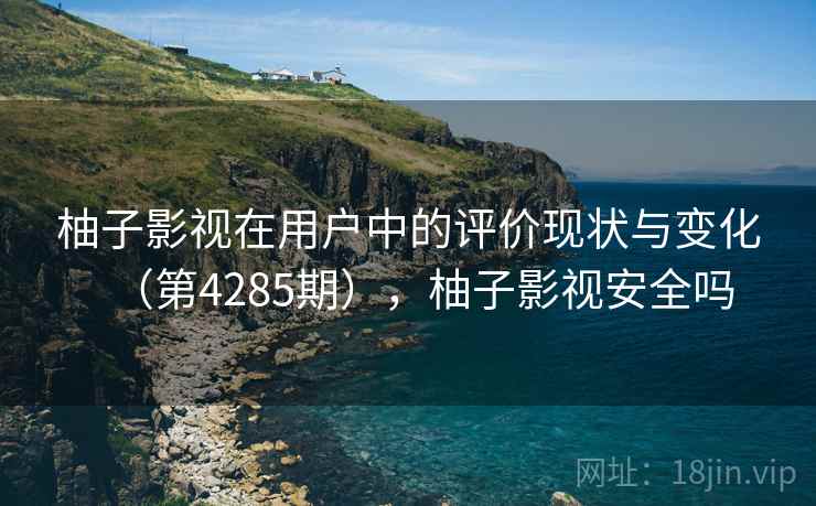 柚子影视在用户中的评价现状与变化（第4285期），柚子影视安全吗  第1张