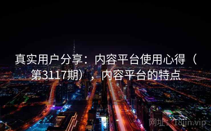 真实用户分享:内容平台使用心得(第3117期),内容平台的特点 第2张 真实用户分享:内容平台使用心得(第3117期),内容平台的特点 第2张