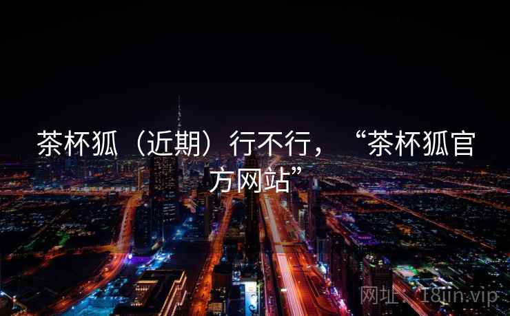 茶杯狐（近期）行不行，“茶杯狐官方网站”  第1张
