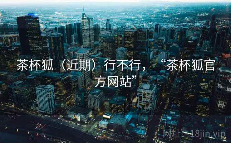 茶杯狐（近期）行不行，“茶杯狐官方网站”  第2张