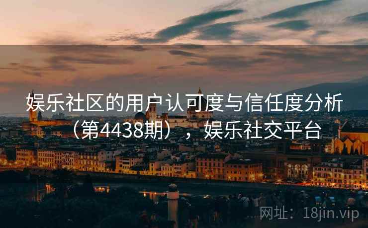 娱乐社区的用户认可度与信任度分析(第4438期),娱乐社交平台 第1张 娱乐社区的用户认可度与信任度分析(第4438期),娱乐社交平台 第1张