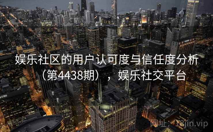 娱乐社区的用户认可度与信任度分析(第4438期),娱乐社交平台 第2张 娱乐社区的用户认可度与信任度分析(第4438期),娱乐社交平台 第2张