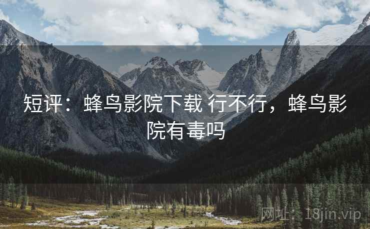 短评：蜂鸟影院下载 行不行，蜂鸟影院有毒吗  第2张