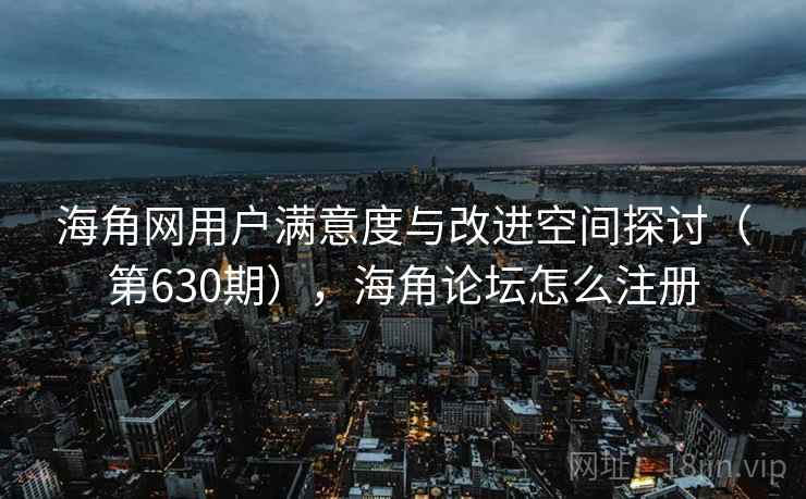 海角网用户满意度与改进空间探讨（第630期），海角论坛怎么注册  第1张