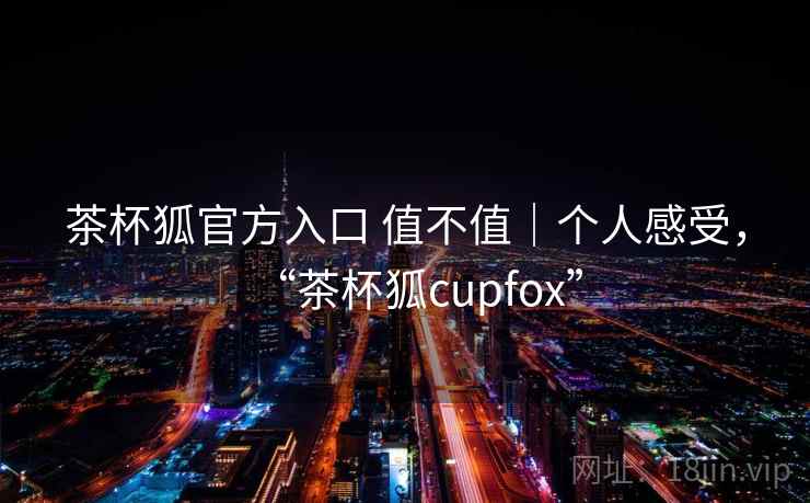 茶杯狐官方入口 值不值|个人感受,“茶杯狐cupfox” 第1张 茶杯狐官方入口 值不值|个人感受,“茶杯狐cupfox” 第1张