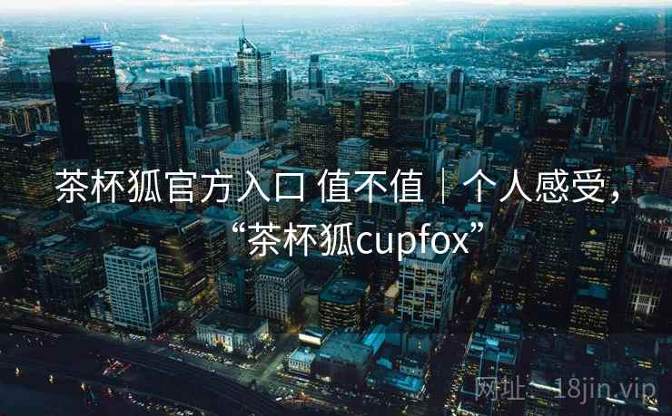 茶杯狐官方入口 值不值|个人感受,“茶杯狐cupfox” 第2张 茶杯狐官方入口 值不值|个人感受,“茶杯狐cupfox” 第2张