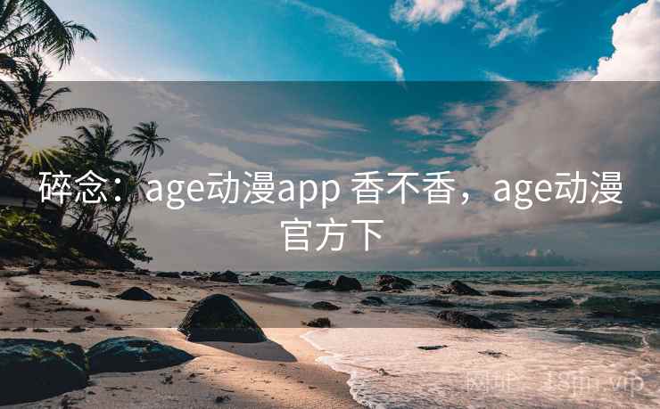 碎念：age动漫app 香不香，age动漫官方下  第1张
